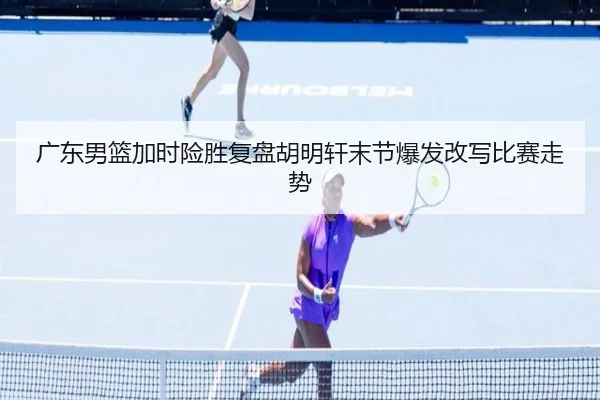 广东男篮加时险胜复盘胡明轩末节爆发改写比赛走势