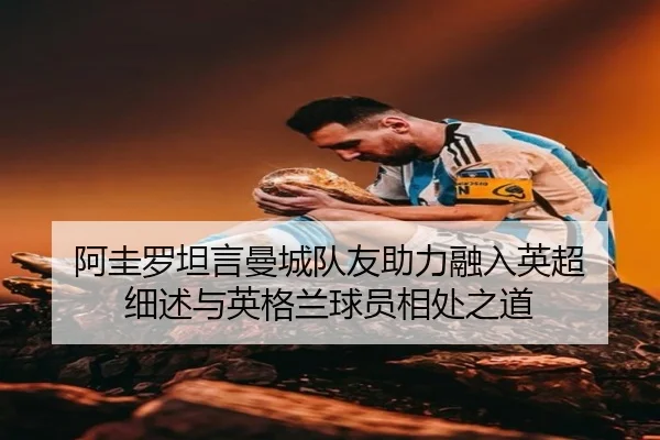 阿圭罗坦言曼城队友助力融入英超 细述与英格兰球员相处之道